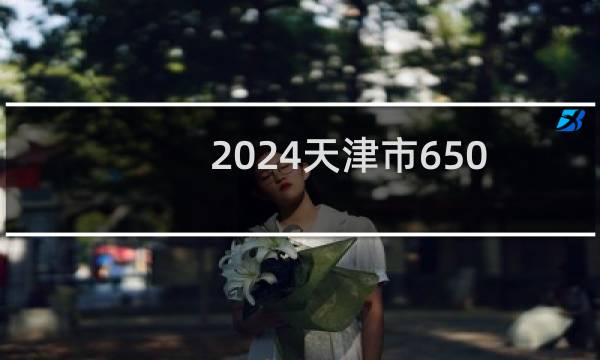 2024天津市650分能考上哪些大学？ 附2所能报考大学名单
