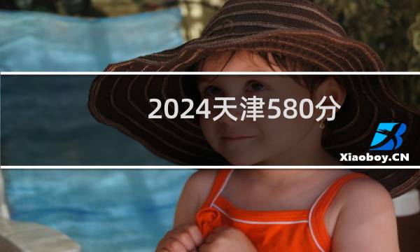2024天津580分哪些大学能录取? 附65所能报考大学名单