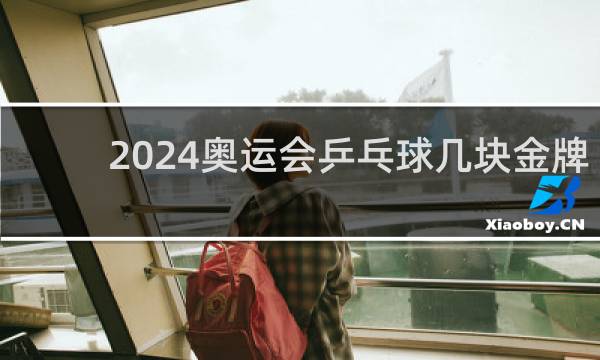 2024奥运会乒乓球几块金牌