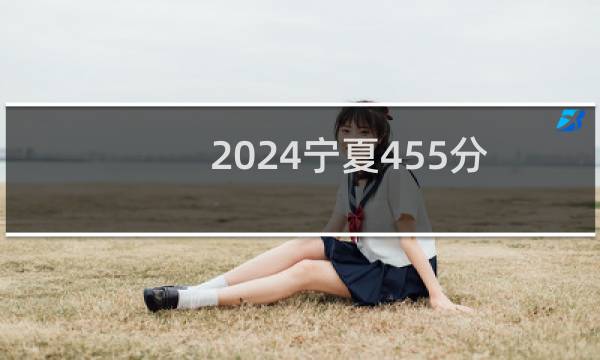 2024宁夏455分能考上哪些大学？ 附73所能报考大学名单