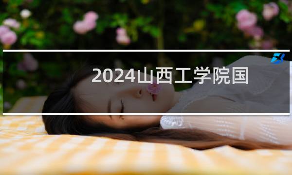 2024山西工学院国际经济与贸易专业各省录取分数线