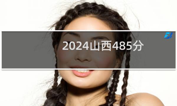 2024山西485分能考上哪些大学？ 附99所能报考大学名单