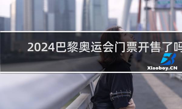 2024巴黎奥运会门票开售了吗