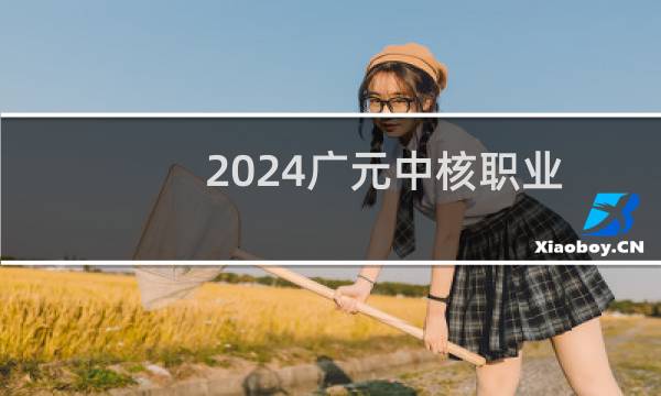 2024广元中核职业技术学院录取分数线