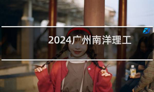 2024广州南洋理工职业学院录取分数线