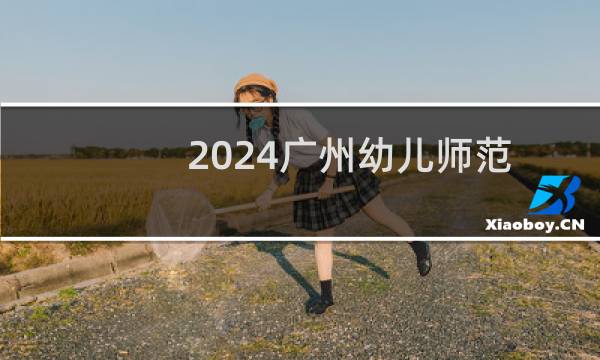 2024广州幼儿师范高等专科学校录取分数线