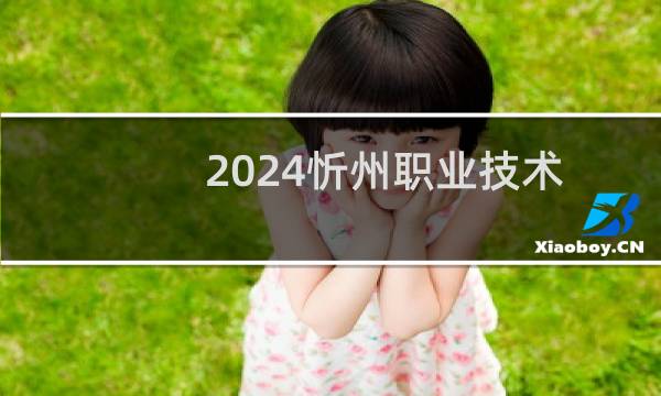 2024忻州职业技术学院录取分数线
