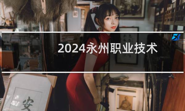 2024永州职业技术学院单招应届普高生专业录取分数线 2025单招参考