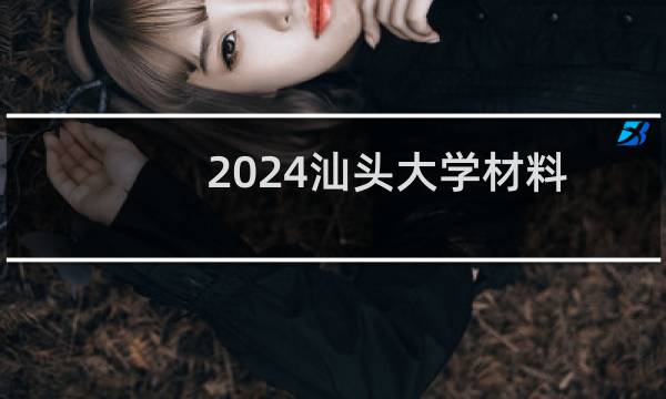 2024汕头大学材料科学与工程专业分数线和录取人数 最低506分