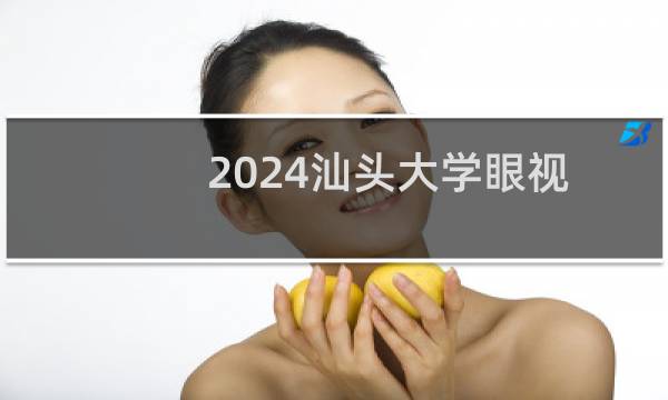 2024汕头大学眼视光医学专业分数线和录取人数 最低575分
