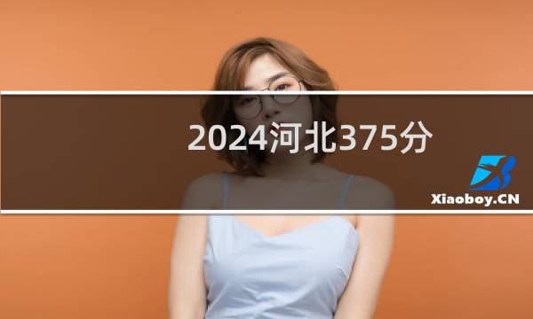 2024河北375分能考上哪些大学? 附7所能报考大学名单
