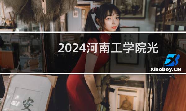 2024河南工学院光电信息科学与工程专业录取分数线 全国最低458分