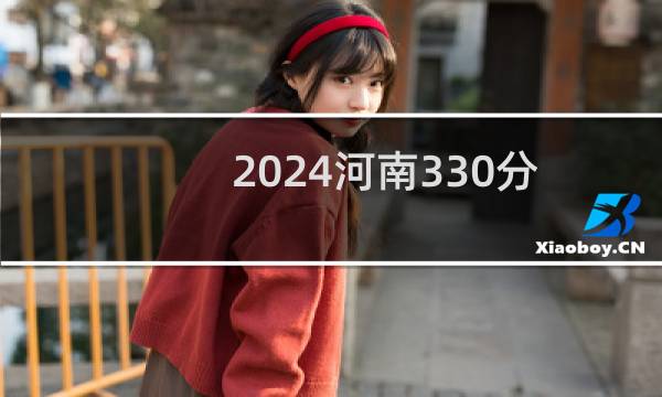 2024河南330分哪些大学能录取？ 附10所能报考大学名单