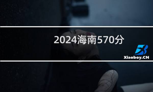2024海南570分能考上哪些大学? 附97所能报考大学名单