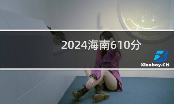 2024海南610分能考上哪些大学? 附85所能报考大学名单