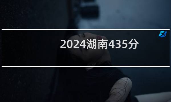 2024湖南435分哪些大学能录取? 附43所能报考大学名单