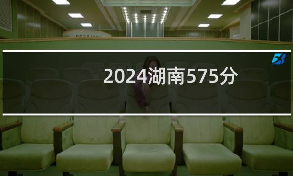 2024湖南575分哪些大学能录取？ 附84所能报考大学名单