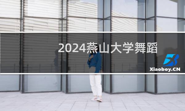2024燕山大学舞蹈表演专业各省录取分数线
