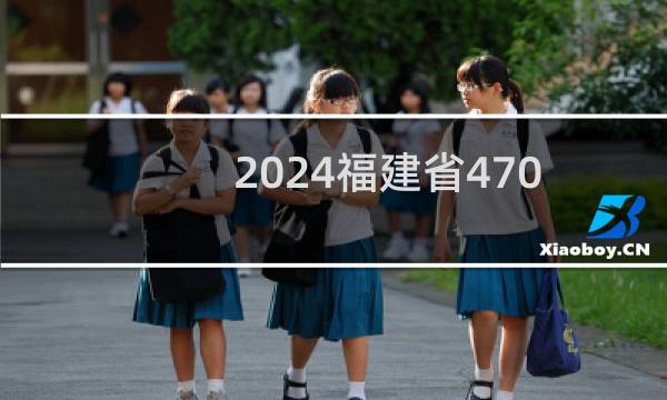 2024福建省470左右能报考的大学名单 参考志愿6所大学