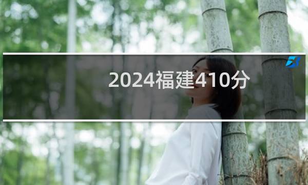 2024福建410分能考上哪些大学？ 附1所能报考大学名单