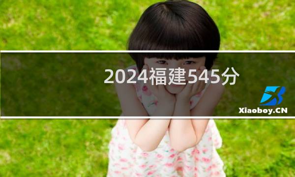 2024福建545分能考上哪些大学？ 附86所能报考大学名单
