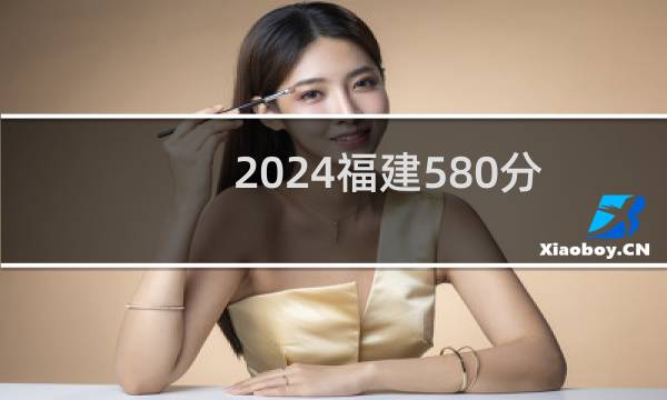 2024福建580分能考上哪些大学？ 附79所能报考大学名单