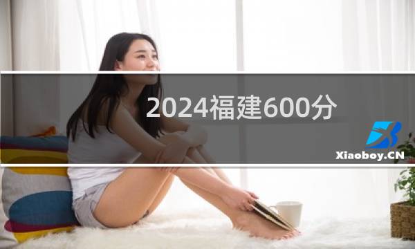 2024福建600分能考上哪些大学? 附53所能报考大学名单