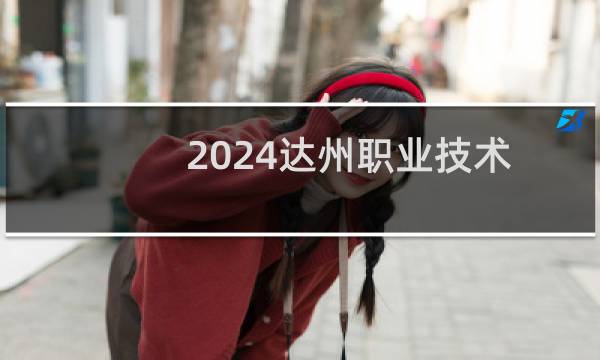 2024达州职业技术学院录取分数线