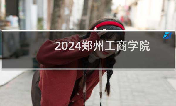 2024郑州工商学院环境设计专业各省录取分数线