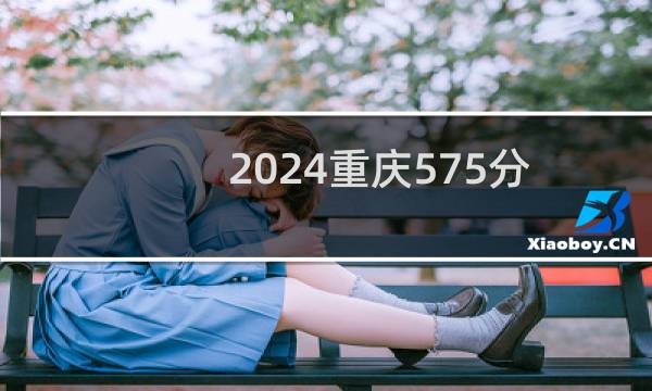 2024重庆575分能考上哪些大学？ 附59所能报考大学名单