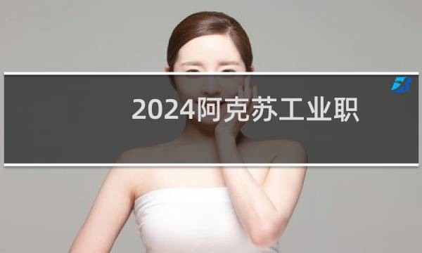 2024阿克苏工业职业技术学院录取分数线