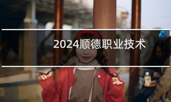 2024顺德职业技术学院录取分数线