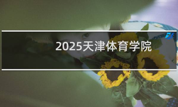 2025天津体育学院排名多少位 综合排名第436位 校友会第342