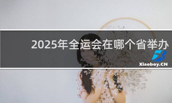 2025年全运会在哪个省举办