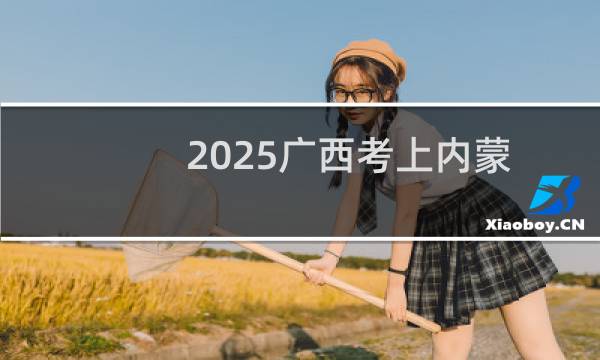 2025广西考上内蒙古大学最低要多少分 参考2024最低523分