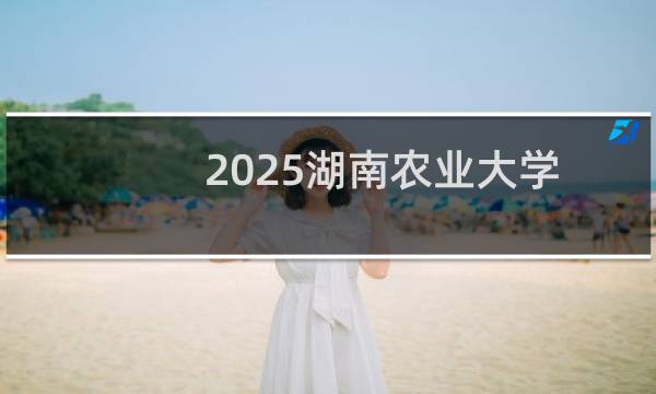 2025湖南农业大学排名多少位 综合排名第361位 校友会第110
