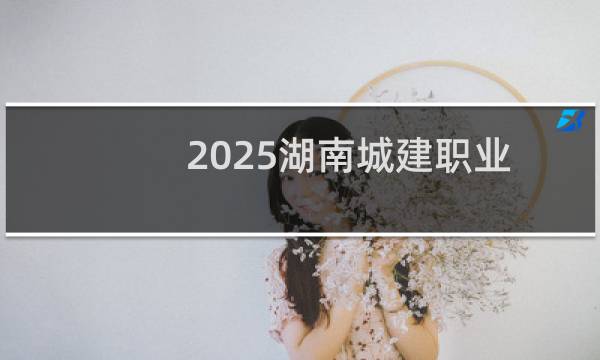 2025湖南城建职业技术学院单招多少分能录取 附职业技能试题合格标准