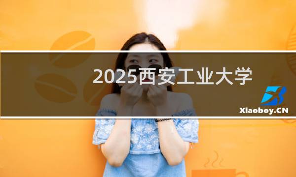 2025西安工业大学排名多少位 综合排名第240位 校友会第263
