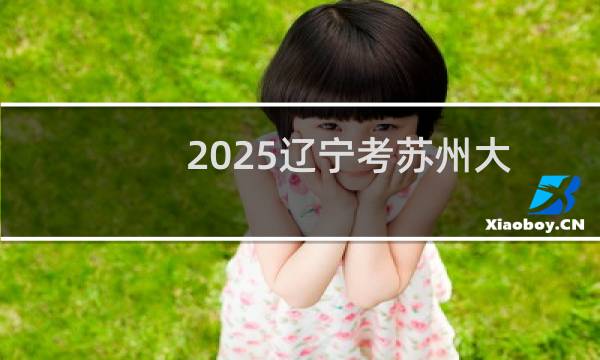 2025辽宁考苏州大学大概最低多少分 预测最低58.4分左右(参考2022-2024历年分数)