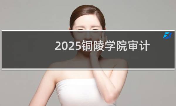 2025铜陵学院审计学专业在安徽分数线多少分 历年最低500分(附2022-2024历年分数)