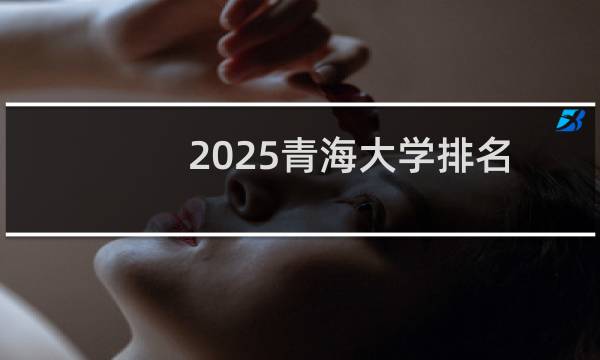 2025青海大学排名多少位 综合排名第231位 校友会第215