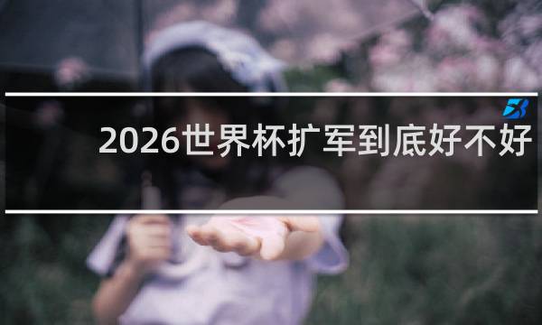 2026世界杯扩军到底好不好