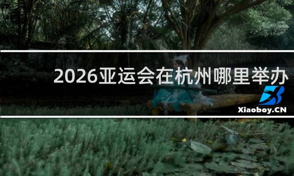 2026亚运会在杭州哪里举办