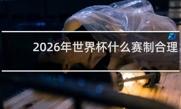 2026年世界杯什么赛制合理