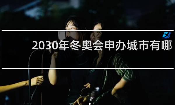 2030年冬奥会申办城市有哪些