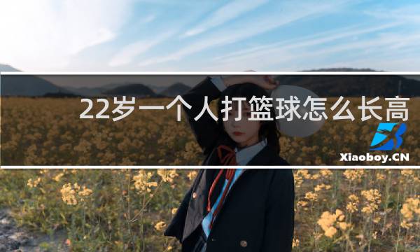 22岁一个人打篮球怎么长高