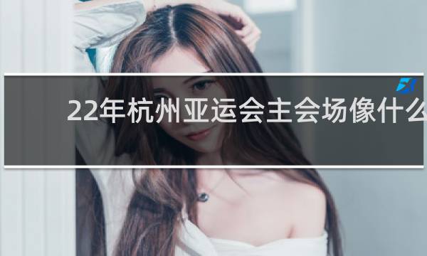 22年杭州亚运会主会场像什么
