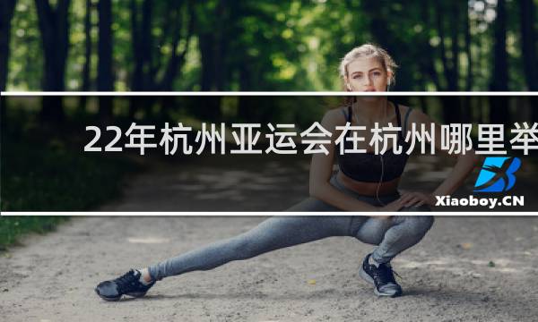 22年杭州亚运会在杭州哪里举行