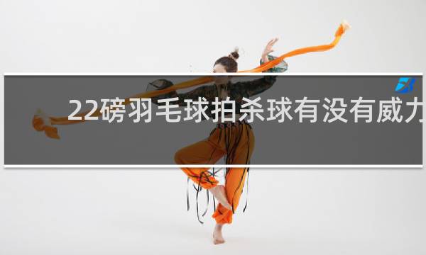 22磅羽毛球拍杀球有没有威力