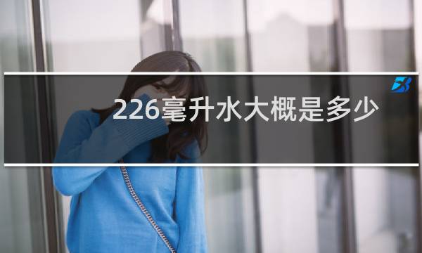 226毫升水大概是多少